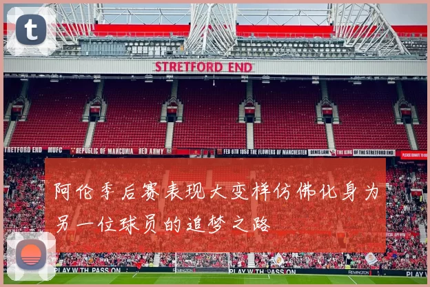 阿伦季后赛表现大变样仿佛化身为另一位球员的追梦之路