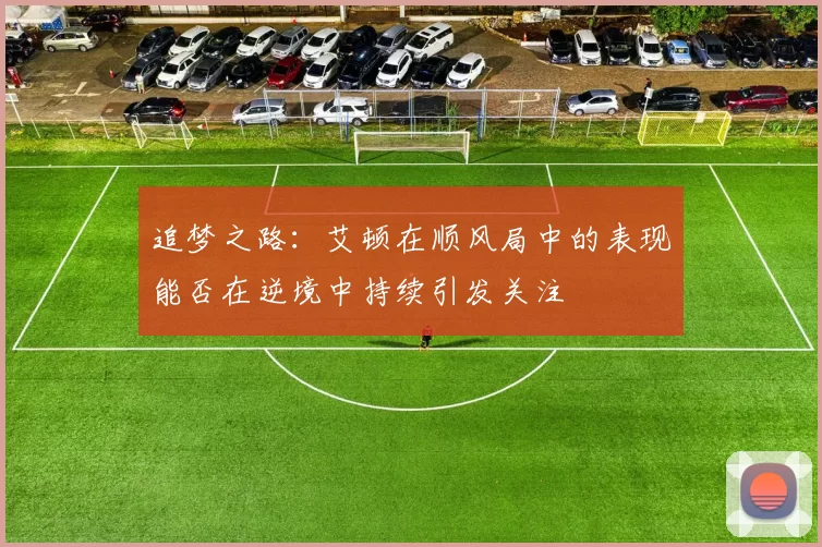 追梦之路：艾顿在顺风局中的表现能否在逆境中持续引发关注