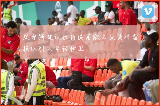 皮尔斯建议独行侠用欧文交易特雷杨以引入年轻控卫