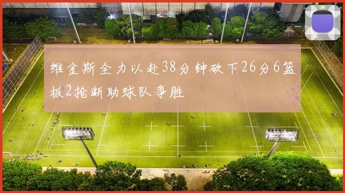 维金斯全力以赴38分钟砍下26分6篮板2抢断助球队争胜