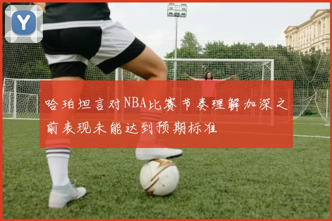 哈珀坦言对NBA比赛节奏理解加深之前表现未能达到预期标准
