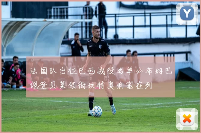 法国队出征巴西战役名单公布姆巴佩登贝莱领衔坎特奥利塞在列