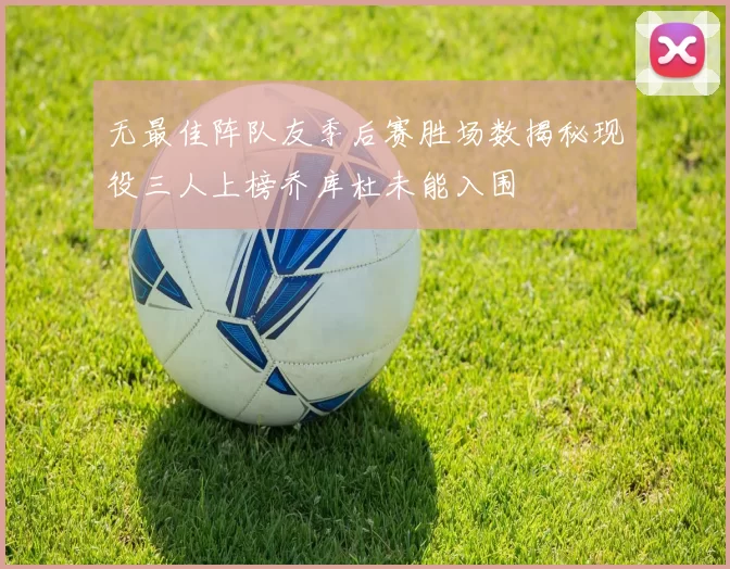 无最佳阵队友季后赛胜场数揭秘现役三人上榜乔库杜未能入围