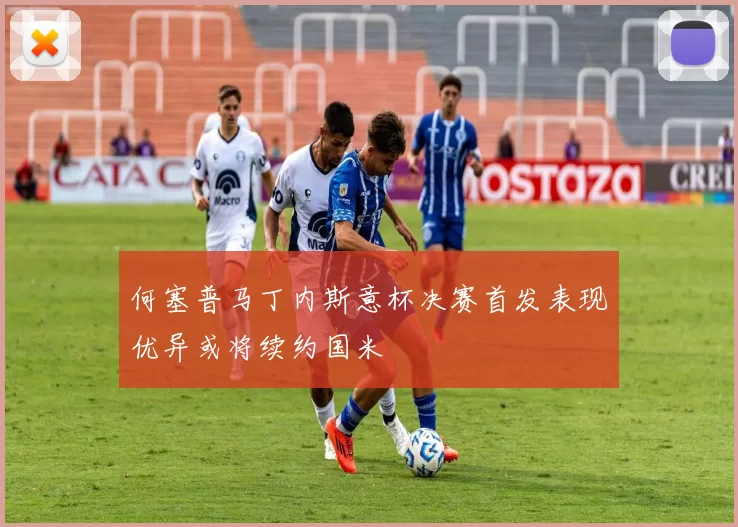 何塞普马丁内斯意杯决赛首发表现优异或将续约国米