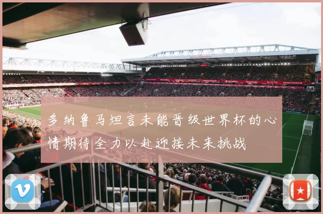 多纳鲁马坦言未能晋级世界杯的心情期待全力以赴迎接未来挑战