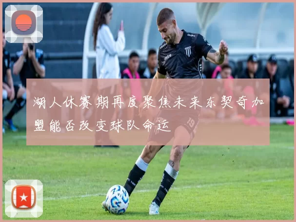 湖人休赛期再度聚焦未来东契奇加盟能否改变球队命运