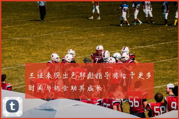 王证表现出色邱彪指导将给予更多时间与机会助其成长