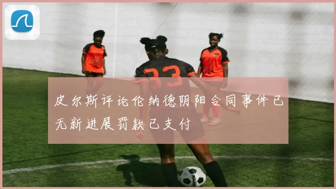 皮尔斯评论伦纳德阴阳合同事件已无新进展罚款已支付