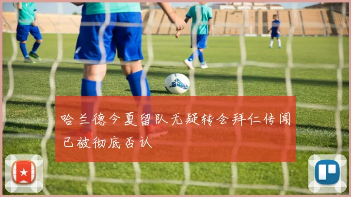 哈兰德今夏留队无疑转会拜仁传闻已被彻底否认