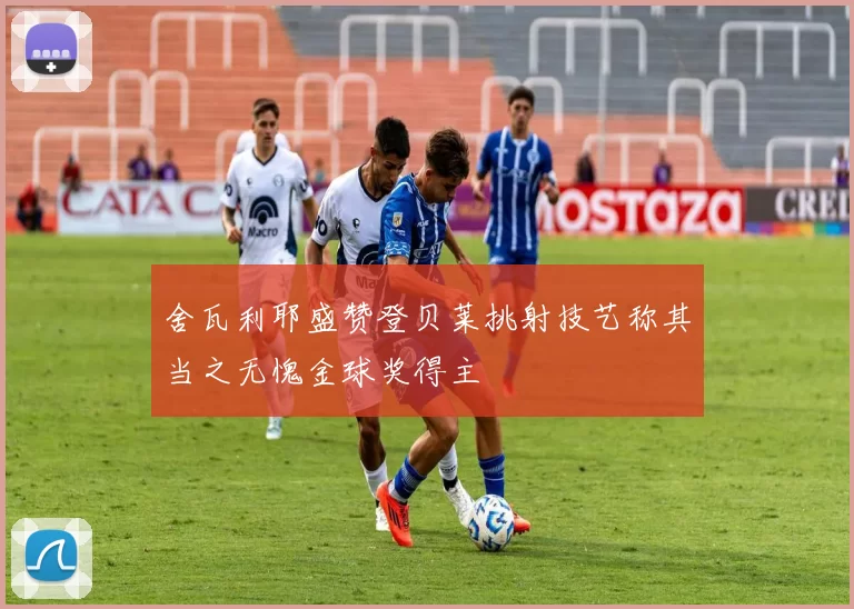 舍瓦利耶盛赞登贝莱挑射技艺称其当之无愧金球奖得主