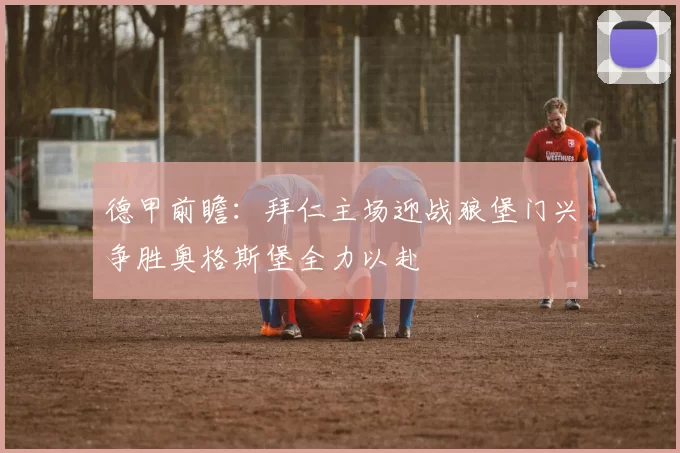 德甲前瞻：拜仁主场迎战狼堡门兴争胜奥格斯堡全力以赴