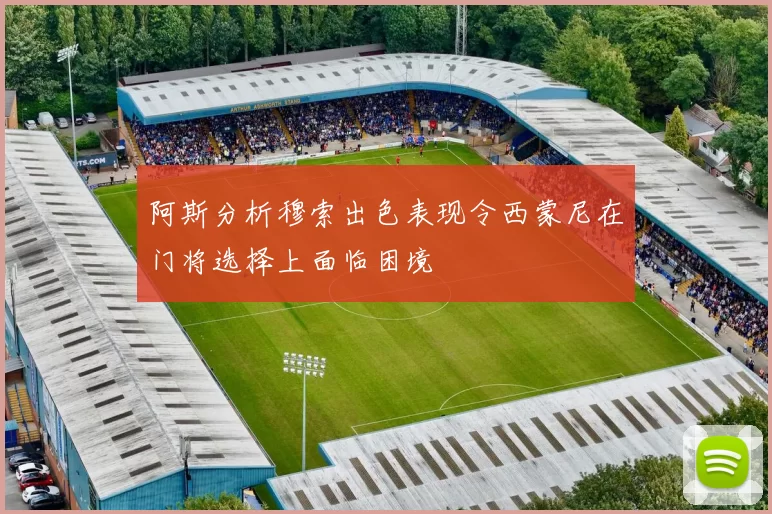 阿斯分析穆索出色表现令西蒙尼在门将选择上面临困境