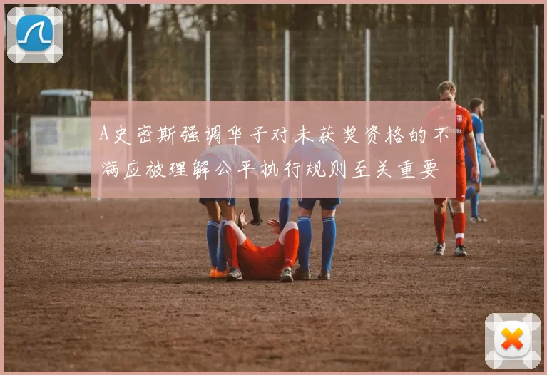 A史密斯强调华子对未获奖资格的不满应被理解公平执行规则至关重要