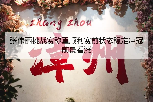 张伟丽挑战赛称重顺利赛前状态稳定冲冠前景看涨