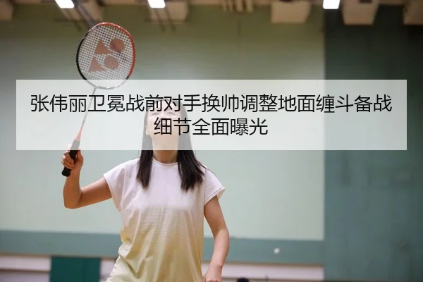 张伟丽卫冕战前对手换帅调整地面缠斗备战细节全面曝光（leyu.com）