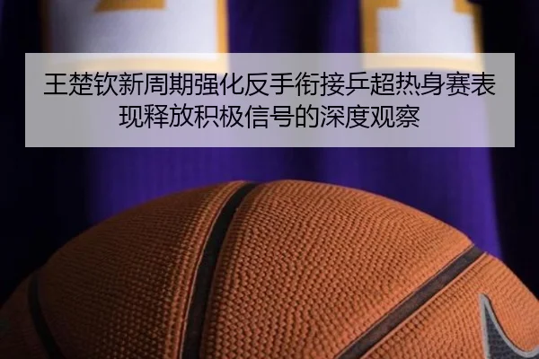 王楚钦新周期强化反手衔接乒超热身赛表现释放积极信号的深度观察 - leyu.com
